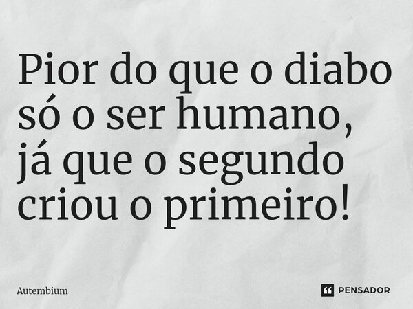 Pior do que o diabo só o ser humano, já que o segundo criou o primeiro!⁠... Frase de Autembium.