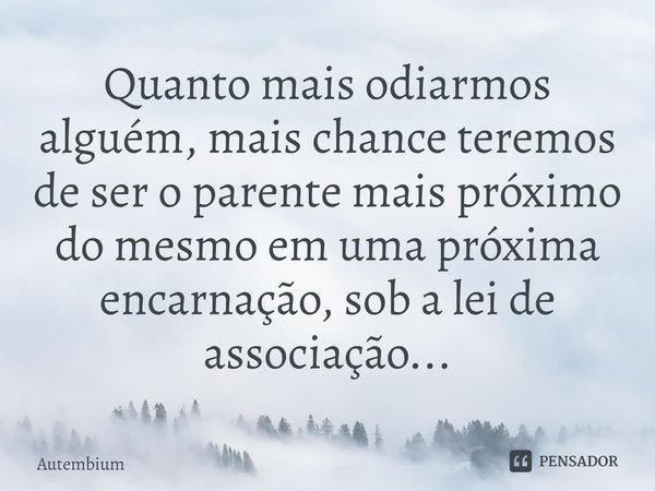 ⁠Quanto mais odiarmos alguém, mais chance teremos de ser o parente mais próximo do mesmo em uma próxima encarnação, sob a lei de associação...... Frase de Autembium.