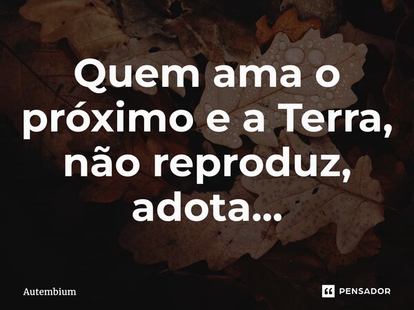 ⁠⁠Quem ama o próximo e a Terra, não reproduz, adota...... Frase de Autembium.