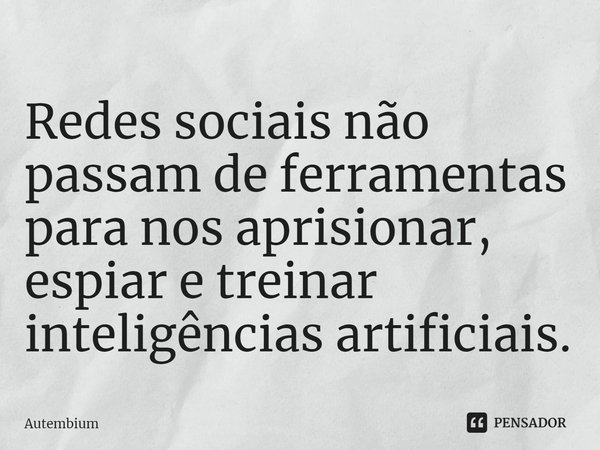 ⁠Redes sociais não passam de ferramentas para nos aprisionar, espiar e treinar inteligências artificiais.... Frase de Autembium.