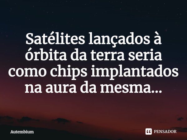 ⁠Satélites lançados à órbita da terra seria como chips implantados na aura da mesma...... Frase de Autembium.