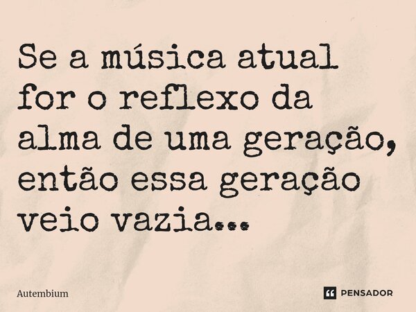 ⁠Se a música atual for o reflexo da alma de uma geração, então essa geração veio vazia...... Frase de Autembium.