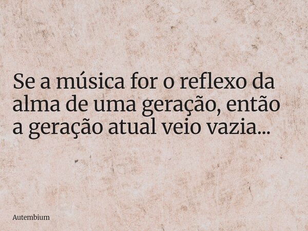 ⁠Se a música for o reflexo da alma de uma geração, então a geração atual veio vazia...... Frase de Autembium.