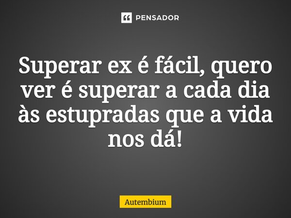 ⁠Superar ex é fácil, quero ver é superar a cada dia às estupradas que a vida nos dá!... Frase de Autembium.