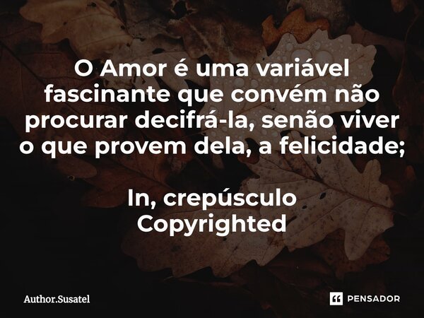 ⁠O Amor é uma variável fascinante que convém não procurar decifrá-la, senão viver o que provem dela, a felicidade; In, crepúsculo
Copyrighted... Frase de Author.Susatel.