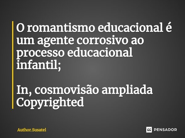 ⁠O romantismo educacional é um agente corrosivo ao processo educacional infantil; In, cosmovisão ampliada
Copyrighted... Frase de Author.Susatel.