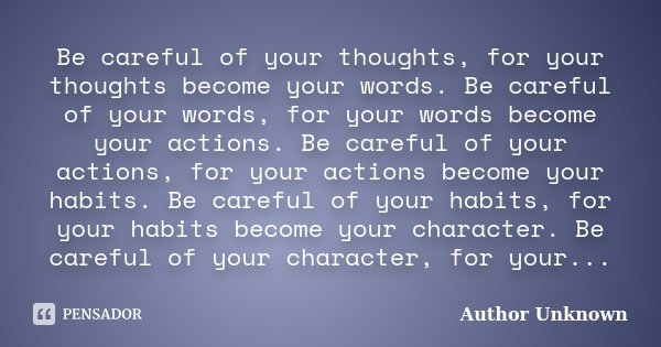 Be careful of your thoughts, for your thoughts become your words. Be careful of your words, for your words become your actions. Be careful of your actions, for ... Frase de author unknown.