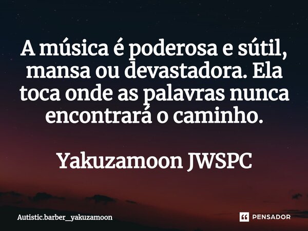 ⁠A música é poderosa e sútil, mansa ou devastadora. Ela toca onde as palavras nunca encontrará o caminho. Yakuzamoon JWSPC... Frase de Autistic.barber_YakuzaMoon.