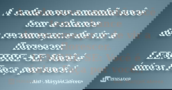 A cada novo amanhã você tem a chance de recomeçar..e de vir a florescer. LEMBRE-SE: Você é único.Faça por você.!... Frase de Aut: MaryjoCabrera.