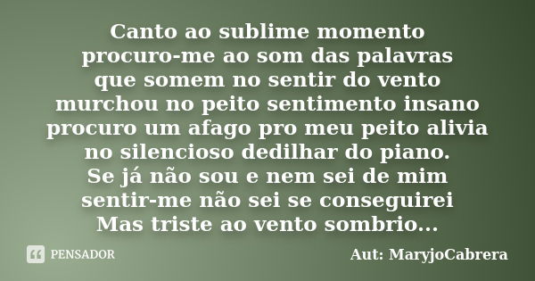 Canto ao sublime momento procuro-me ao som das palavras que somem no sentir do vento murchou no peito sentimento insano procuro um afago pro meu peito alivia no... Frase de Aut: MaryjoCabrera.