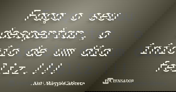 Faça o seu despertar, o inicio de um dia feliz.!!!... Frase de Aut: MaryjoCabrera.