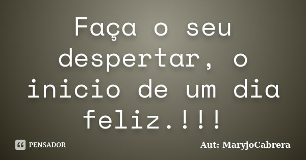 Faça o seu despertar, o inicio de um dia feliz.!!!... Frase de Aut: MaryjoCabrera.