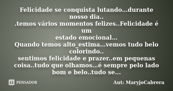 Felicidade se conquista lutando…durante nosso dia.. .temos vários momentos felizes..Felicidade é um estado emocional… Quando temos alto_estima…vemos tudo belo c... Frase de Aut: MaryjoCabrera.