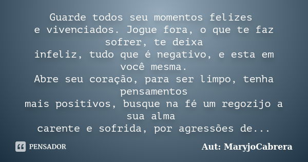 Guarde todos seu momentos felizes e vivenciados. Jogue fora, o que te faz sofrer, te deixa infeliz, tudo que é negativo, e esta em você mesma. Abre seu coração,... Frase de Aut: MaryjoCabrera.