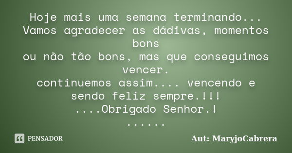 Hoje mais uma semana terminando... Vamos agradecer as dádivas, momentos bons ou não tão bons, mas que conseguimos vencer. continuemos assim.... vencendo e sendo... Frase de Aut: MaryjoCabrera.