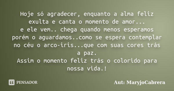 Hoje só agradecer, enquanto a alma feliz exulta e canta o momento de amor... e ele vem.. chega quando menos esperamos porém o aguardamos..como se espera contemp... Frase de Aut: MaryjoCabrera.