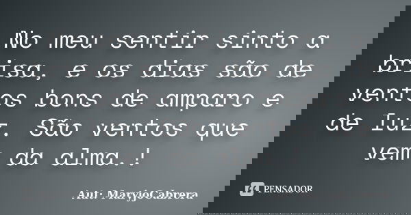 No meu sentir sinto a brisa, e os dias são de ventos bons de amparo e de luz. São ventos que vem da alma.!... Frase de Aut: MaryjoCabrera.