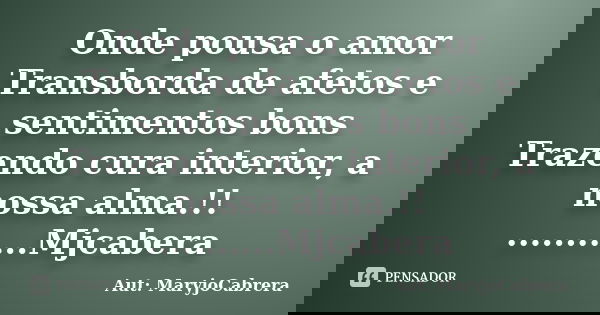 Onde pousa o amor Transborda de afetos e sentimentos bons Trazendo cura interior, a nossa alma.!! ...........Mjcabera... Frase de Aut: MaryjoCabrera.