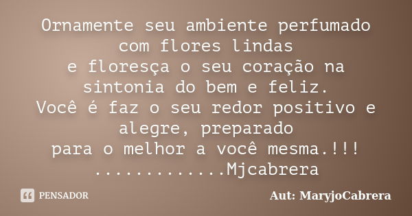 Ornamente seu ambiente perfumado com flores lindas e floresça o seu coração na sintonia do bem e feliz. Você é faz o seu redor positivo e alegre, preparado para... Frase de Aut: MaryjoCabrera.