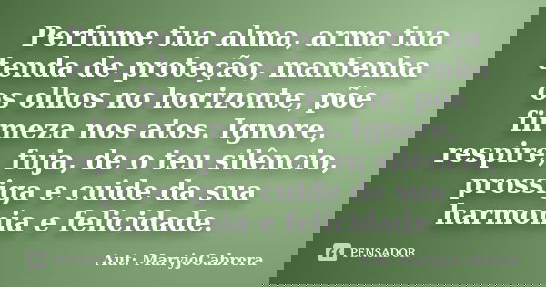 Perfume tua alma, arma tua tenda de proteção, mantenha os olhos no horizonte, põe firmeza nos atos. Ignore, respire, fuja, de o teu silêncio, prossiga e cuide d... Frase de Aut: MaryjoCabrera.