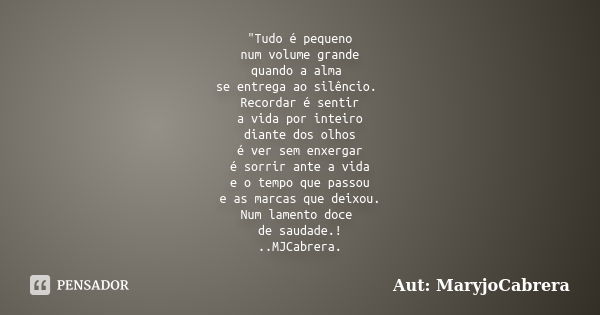 "Tudo é pequeno num volume grande quando a alma se entrega ao silêncio. Recordar é sentir a vida por inteiro diante dos olhos é ver sem enxergar é sorrir a... Frase de Aut: MaryjoCabrera.