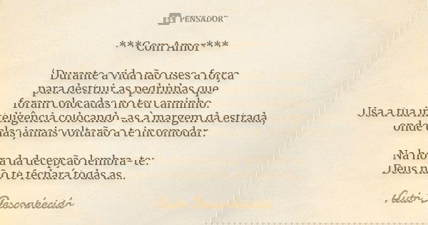 ***Com Amor*** ‘Durante a vida não uses a força para destruir as pedrinhas que foram colocadas no teu caminho. Usa a tua inteligência colocando-as à margem da e... Frase de Auto desconhecido.