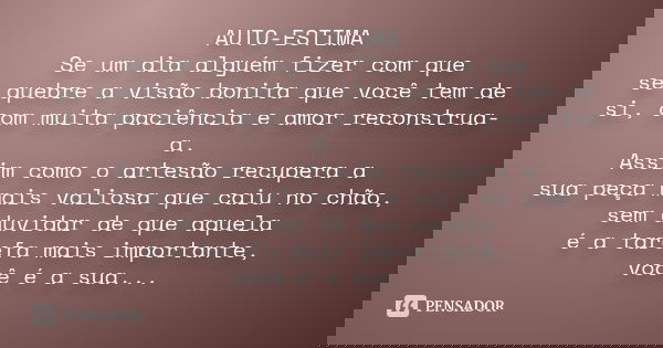 AUTO-ESTIMA Se um dia alguém fizer com que se quebre a visão bonita que você tem de si, com muita paciência e amor reconstrua-a. Assim como o artesão recupera a... Frase de Desconhecido.