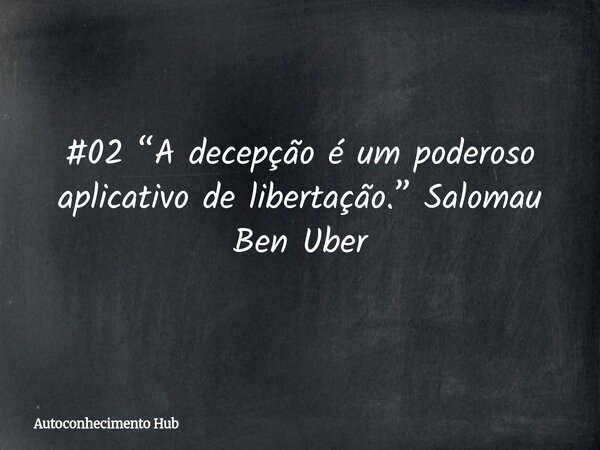 #02 “A decepção é um poderoso aplicativo de libertação.” Salomau Ben Uber... Frase de Autoconhecimento Hub.