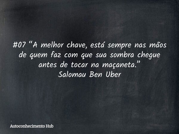 #07 “A melhor chave, está sempre nas mãos de quem faz com que sua sombra chegue antes de tocar na maçaneta.” Salomau Ben Uber... Frase de Autoconhecimento Hub.