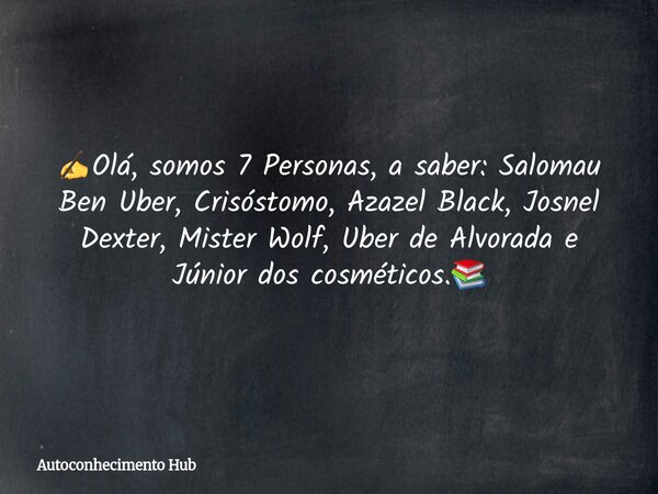 ✍️Olá, somos 7 Personas, a saber: Salomau Ben Uber, Crisóstomo, Azazel Black, Josnel Dexter, Mister Wolf, Uber de Alvorada e Júnior dos cosméticos.📚... Frase de Autoconhecimento Hub.