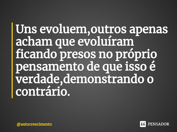 Uns evoluem,outros apenas acham que evoluíram ficando presos no próprio pensamento de que isso é verdade,demonstrando o contrário. ⁠... Frase de autocrescimento.