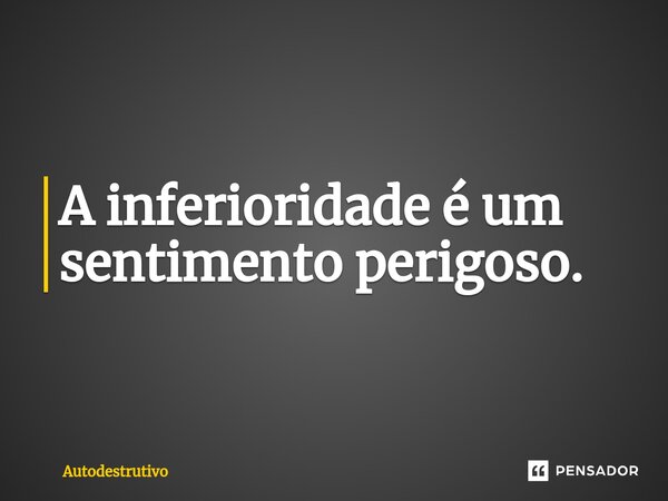 A inferioridade é um sentimento perigoso⁠.... Frase de Autodestrutivo.