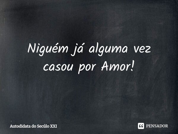 ⁠Niguém já alguma vez casou por Amor!... Frase de Autodidata do Secúlo XXI.