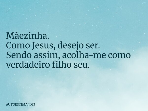 Mãezinha. Como Jesus, desejo ser. Sendo assim, acolha-me como verdadeiro filho seu.... Frase de AUTOESTIMA JD33.