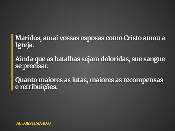 Maridos, amai vossas esposas como Cristo amou a Igreja. Ainda que as batalhas sejam doloridas, sue sangue se precisar. Quanto maiores as lutas, maiores as recom... Frase de AUTOESTIMA JD33.