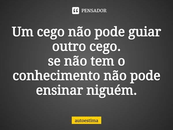 ⁠Um cego não pode guiar outro cego. se não tem o conhecimento não pode ensinar niguém.... Frase de Autoestima.