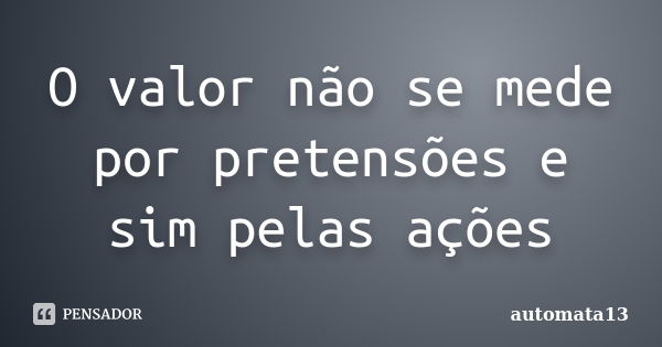 O valor não se mede por pretensões e sim pelas ações... Frase de automata13.