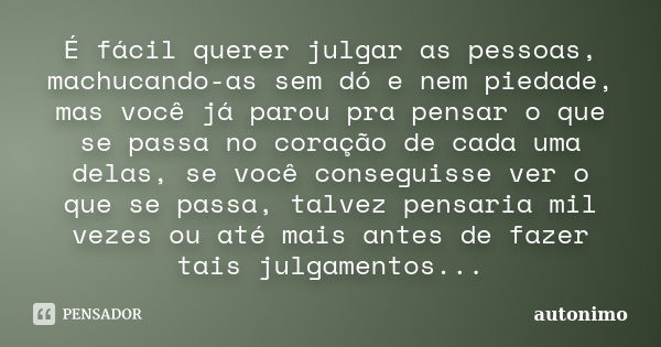 É fácil querer julgar as pessoas, machucando-as sem dó e nem piedade, mas você já parou pra pensar o que se passa no coração de cada uma delas, se você consegui... Frase de Autônimo.