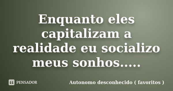 Enquanto eles capitalizam a realidade eu socializo meus sonhos........ Frase de Autonomo desconhecido ( favoritos ).