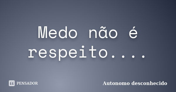 Medo não é respeito....... Frase de Autonomo desconhecido.