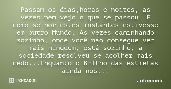 Passam os dias,horas e noites, as vezes nem vejo o que se passou. É como se por estes instantes estivesse em outro Mundo. As vezes caminhando sozinho, onde você... Frase de Autônomo.