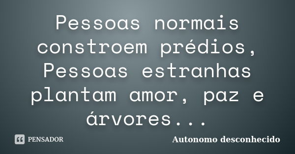 Pessoas normais constroem prédios, Pessoas estranhas plantam amor, paz e árvores...... Frase de Autonomo desconhecido.