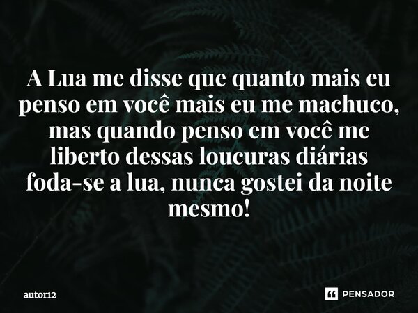 ⁠A Lua me disse que quanto mais eu penso em você mais eu me machuco, mas quando penso em você me liberto dessas loucuras diárias foda-se a lua, nunca gostei da ... Frase de autor12.