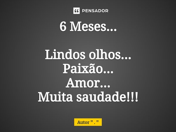 ⁠6 Meses... Lindos olhos... Paixão... Amor... Muita saudade!!!... Frase de Autor 