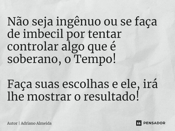Não seja ingênuo ou se faça de imbecil por tentar controlar algo que é soberano, o Tempo! ⁠Faça suas escolhas e ele, irá lhe mostrar o resultado!... Frase de Autor  Adriano Almeida.