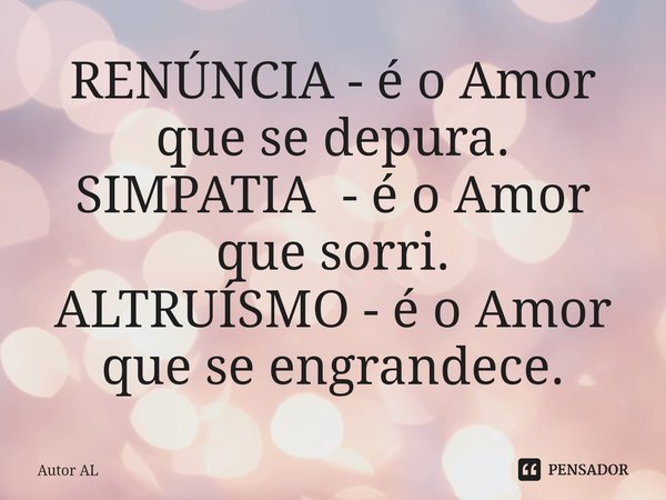 ⁠RENÚNCIA - é o Amor que se depura.
SIMPATIA - é o Amor que sorri.
ALTRUÍSMO - é o Amor que se engrandece.... Frase de Autor AL.