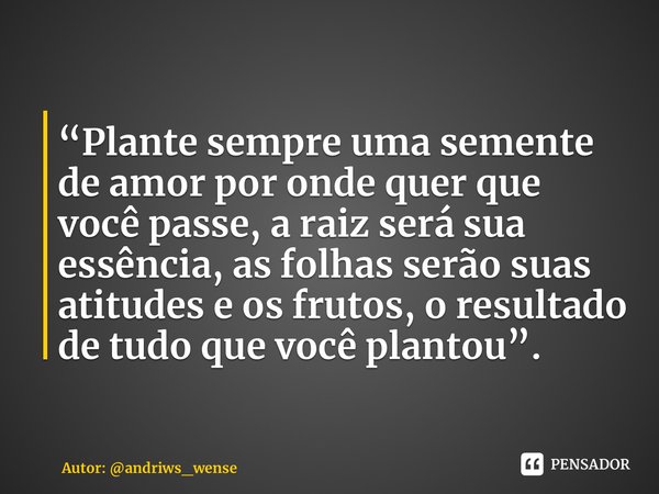 ⁠“Plante sempre uma semente de amor por onde quer que você passe, a raiz será sua essência, as folhas serão suas atitudes e os frutos, o resultado de tudo que v... Frase de Autor: andriws_wense.