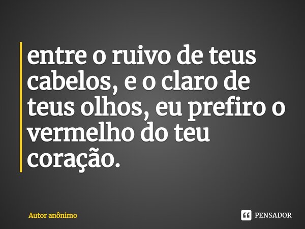 ⁠entre o ruivo de teus cabelos, e o claro de teus olhos, eu prefiro o vermelho do teu coração.... Frase de Autor anônimo.