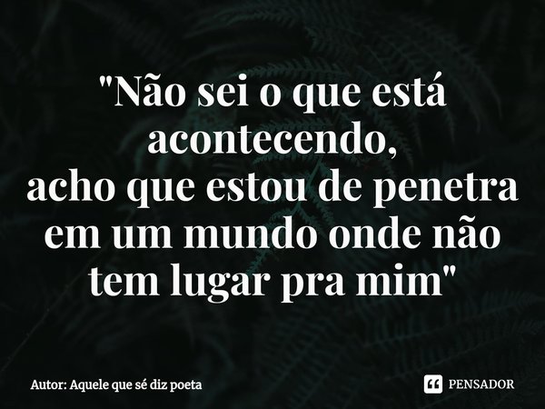 ⁠"Não sei o que está acontecendo,
acho que estou de penetra em um mundo onde não tem lugar pra mim"... Frase de Autor: Aquele que sé diz poeta.