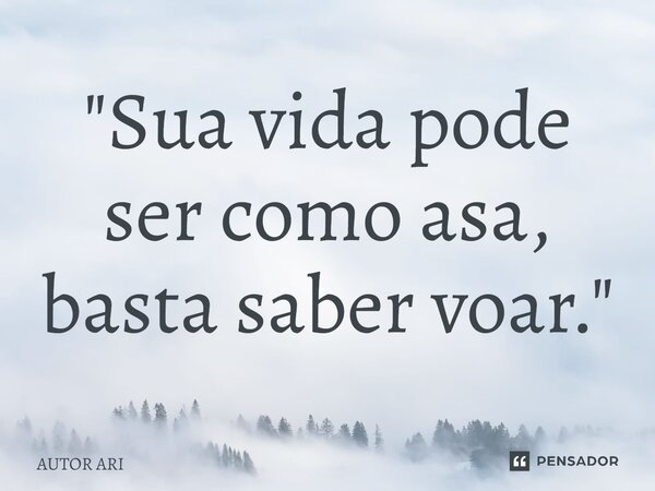 ⁠"Sua vida pode ser como asa, basta saber voar."... Frase de AUTOR ARI.